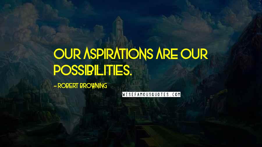 Robert Browning Quotes: Our aspirations are our possibilities.