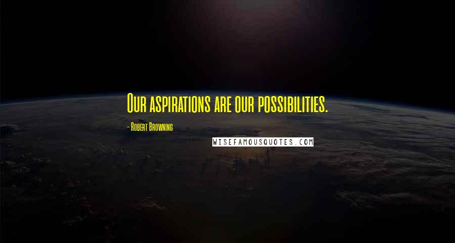 Robert Browning Quotes: Our aspirations are our possibilities.