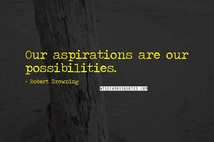 Robert Browning Quotes: Our aspirations are our possibilities.