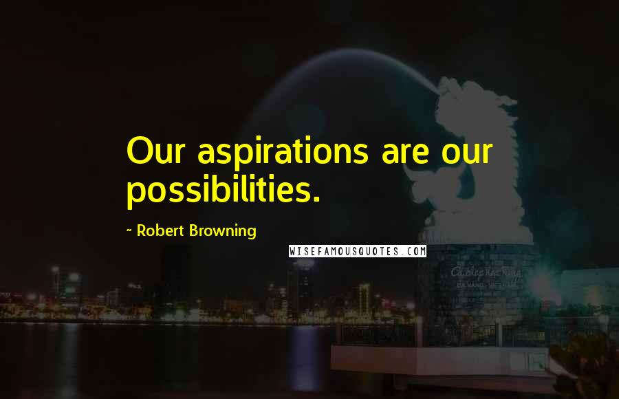 Robert Browning Quotes: Our aspirations are our possibilities.