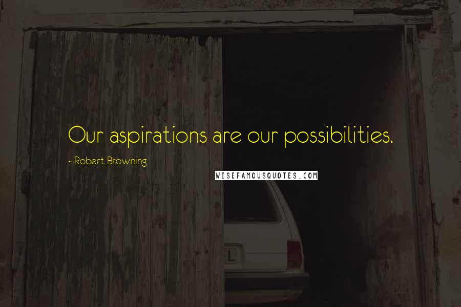 Robert Browning Quotes: Our aspirations are our possibilities.