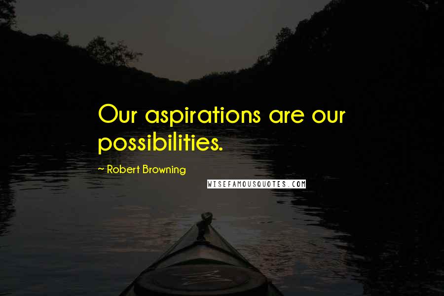 Robert Browning Quotes: Our aspirations are our possibilities.