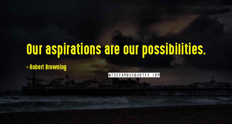 Robert Browning Quotes: Our aspirations are our possibilities.