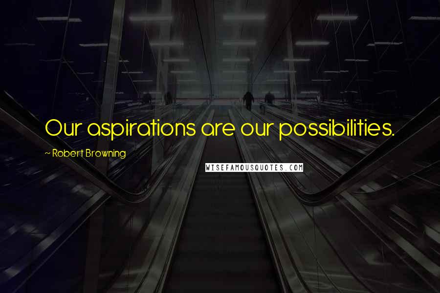 Robert Browning Quotes: Our aspirations are our possibilities.