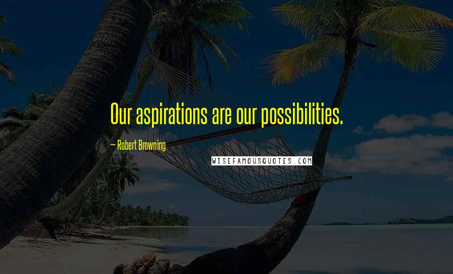 Robert Browning Quotes: Our aspirations are our possibilities.