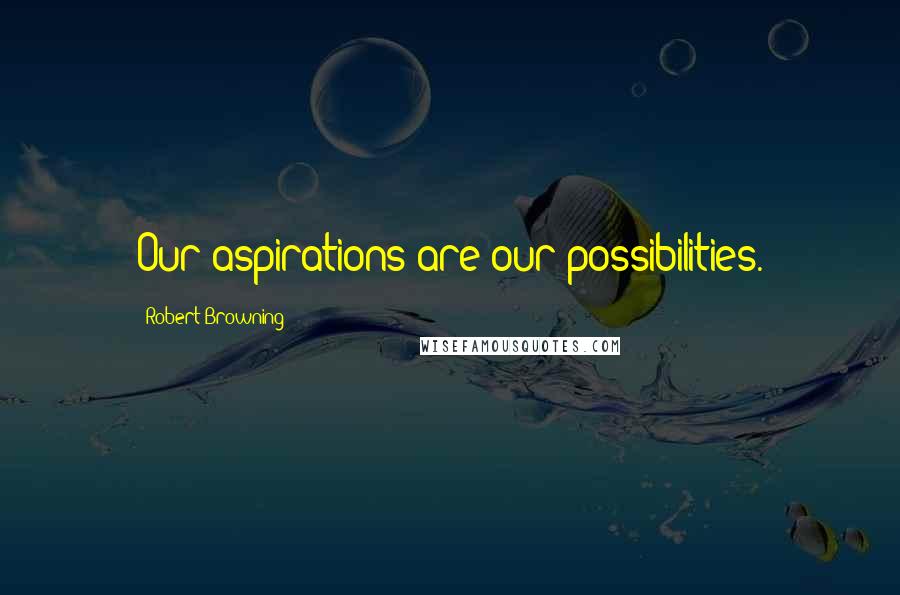 Robert Browning Quotes: Our aspirations are our possibilities.