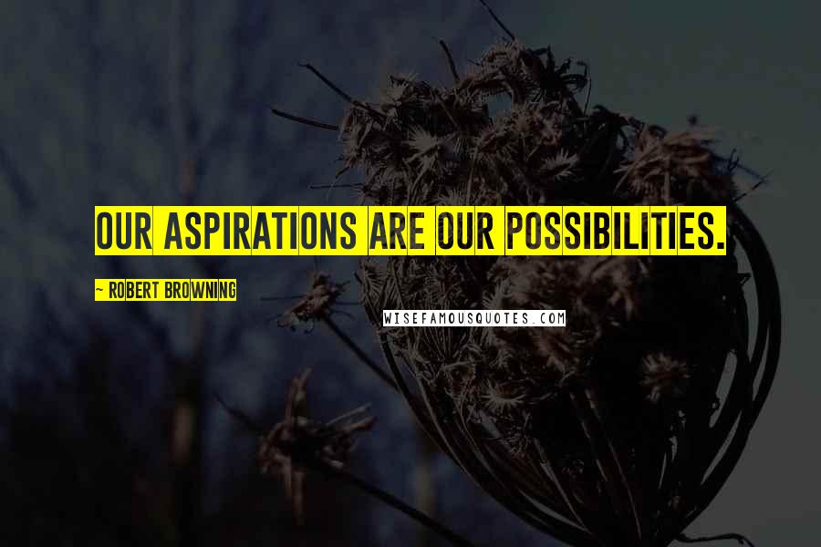 Robert Browning Quotes: Our aspirations are our possibilities.