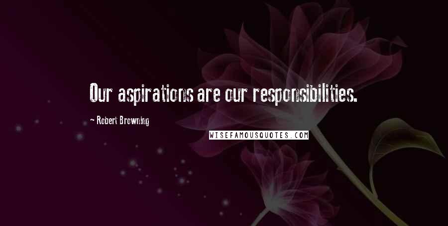 Robert Browning Quotes: Our aspirations are our responsibilities.