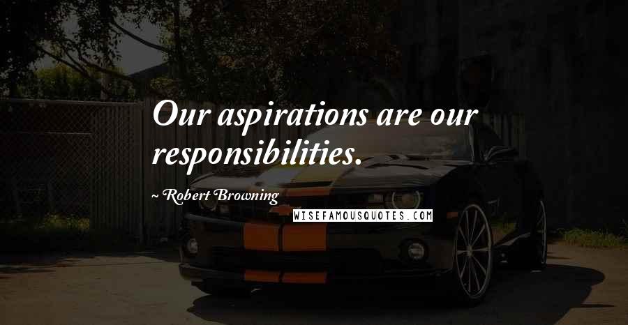 Robert Browning Quotes: Our aspirations are our responsibilities.