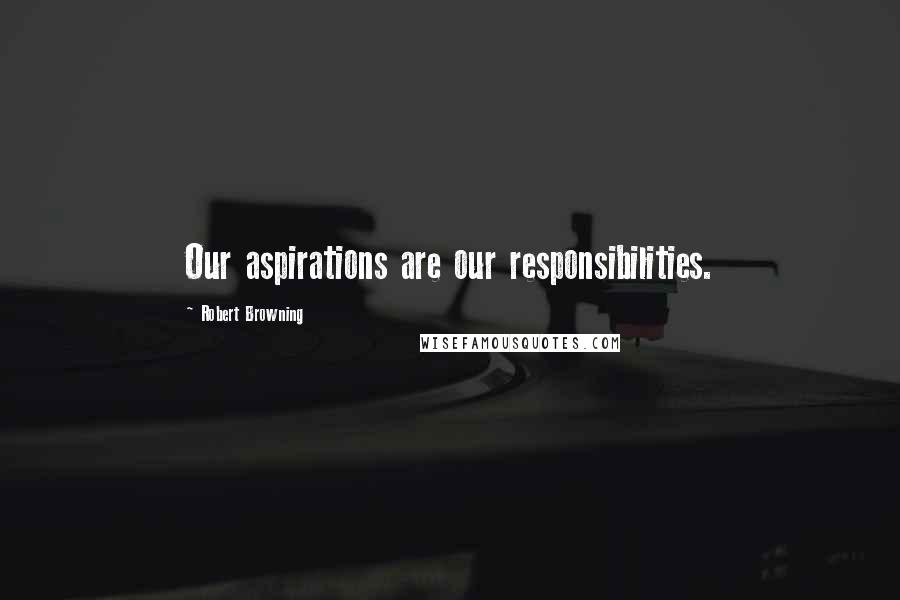 Robert Browning Quotes: Our aspirations are our responsibilities.