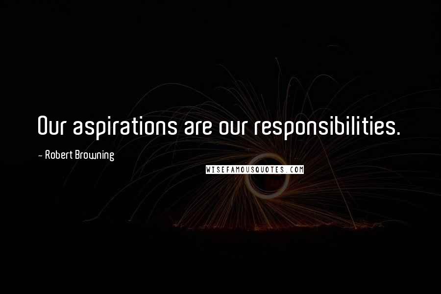 Robert Browning Quotes: Our aspirations are our responsibilities.