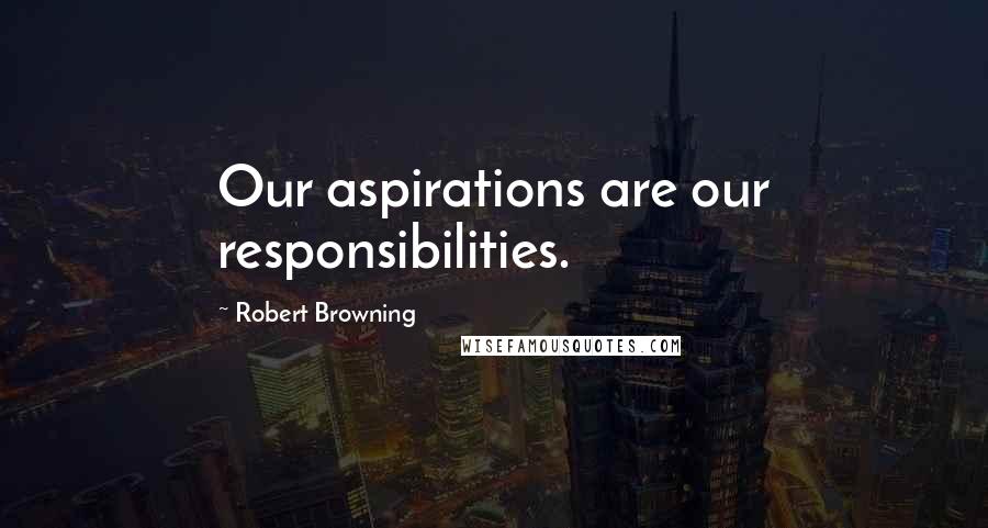 Robert Browning Quotes: Our aspirations are our responsibilities.