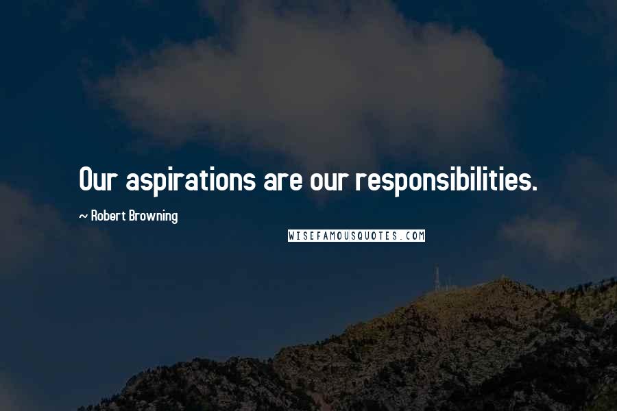 Robert Browning Quotes: Our aspirations are our responsibilities.