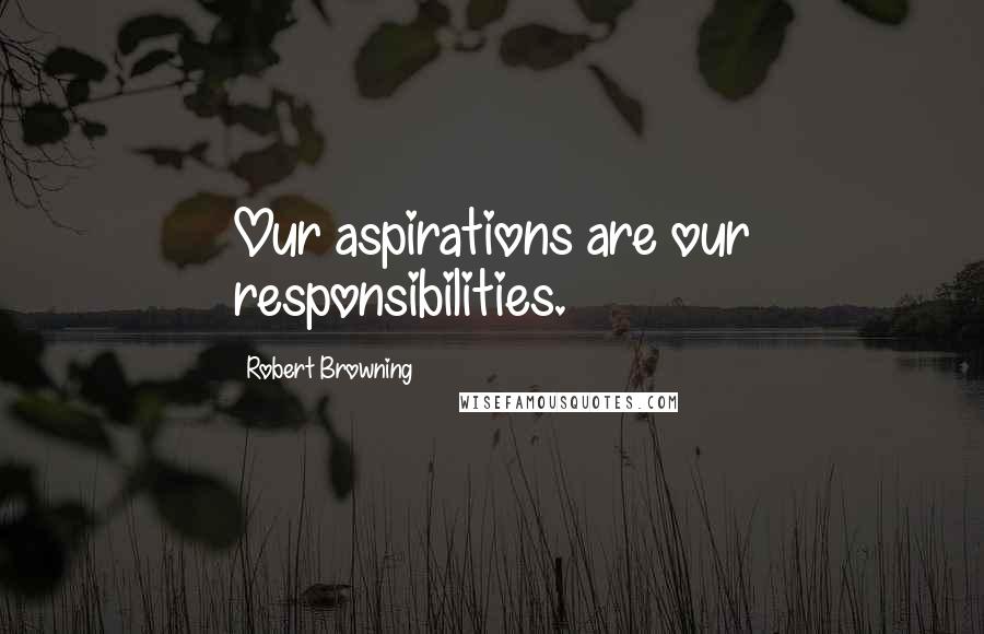 Robert Browning Quotes: Our aspirations are our responsibilities.