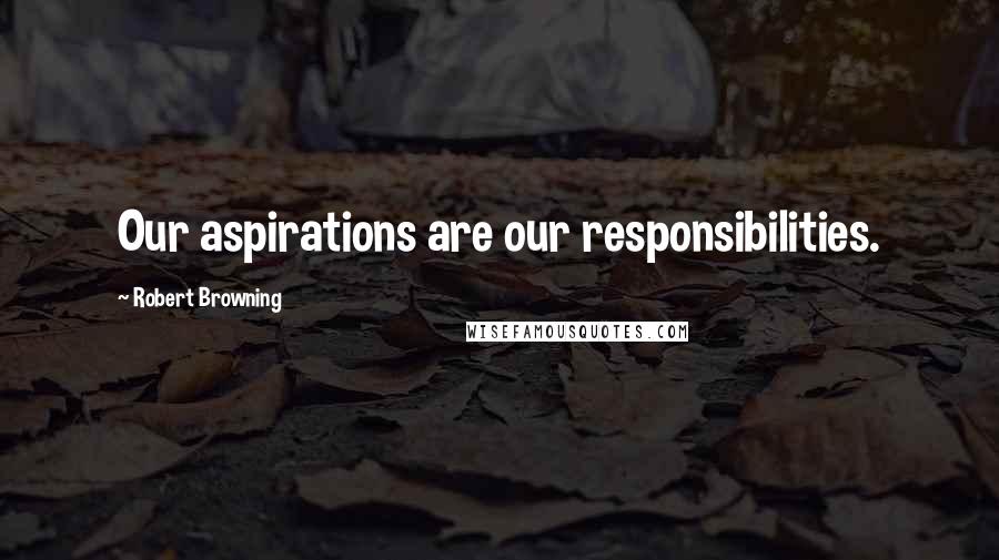 Robert Browning Quotes: Our aspirations are our responsibilities.