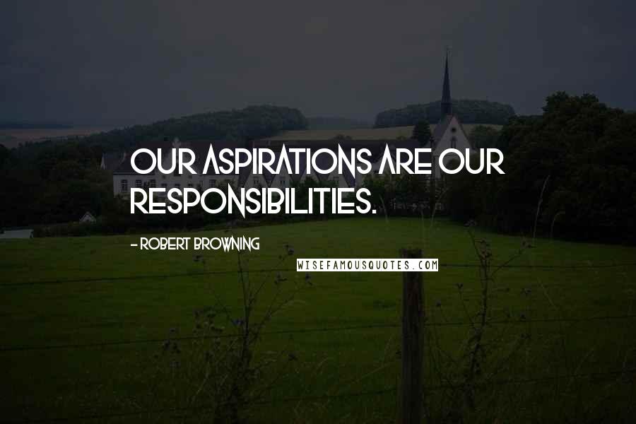 Robert Browning Quotes: Our aspirations are our responsibilities.