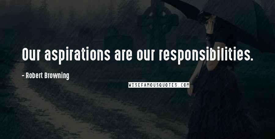 Robert Browning Quotes: Our aspirations are our responsibilities.