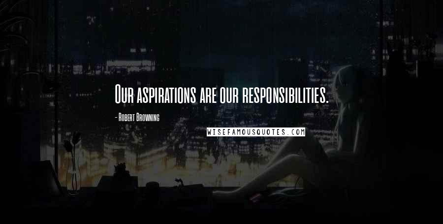 Robert Browning Quotes: Our aspirations are our responsibilities.