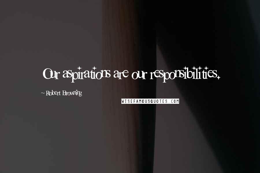 Robert Browning Quotes: Our aspirations are our responsibilities.