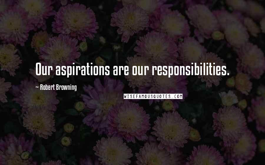 Robert Browning Quotes: Our aspirations are our responsibilities.