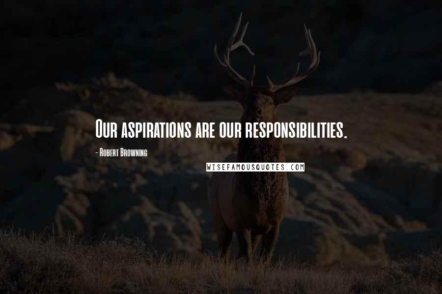 Robert Browning Quotes: Our aspirations are our responsibilities.