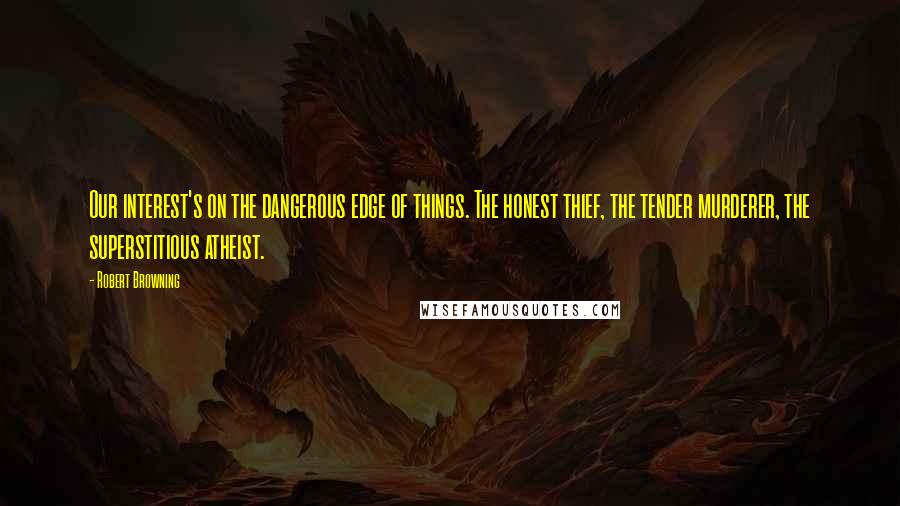 Robert Browning Quotes: Our interest's on the dangerous edge of things. The honest thief, the tender murderer, the superstitious atheist.