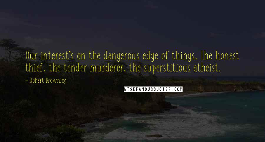 Robert Browning Quotes: Our interest's on the dangerous edge of things. The honest thief, the tender murderer, the superstitious atheist.