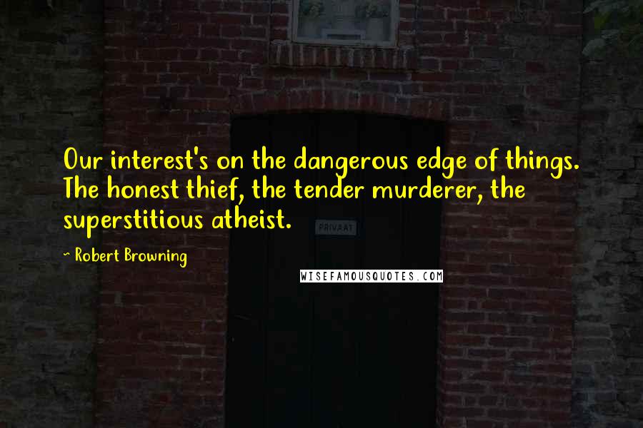 Robert Browning Quotes: Our interest's on the dangerous edge of things. The honest thief, the tender murderer, the superstitious atheist.