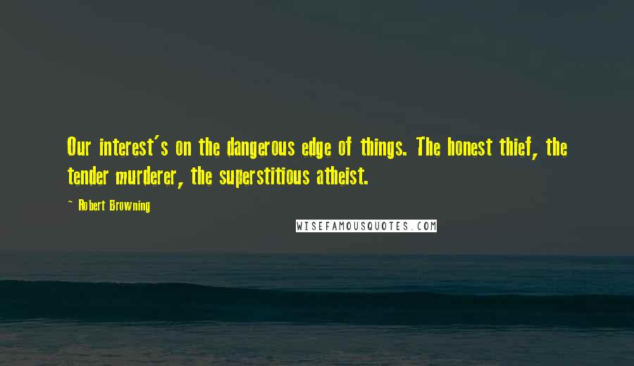 Robert Browning Quotes: Our interest's on the dangerous edge of things. The honest thief, the tender murderer, the superstitious atheist.