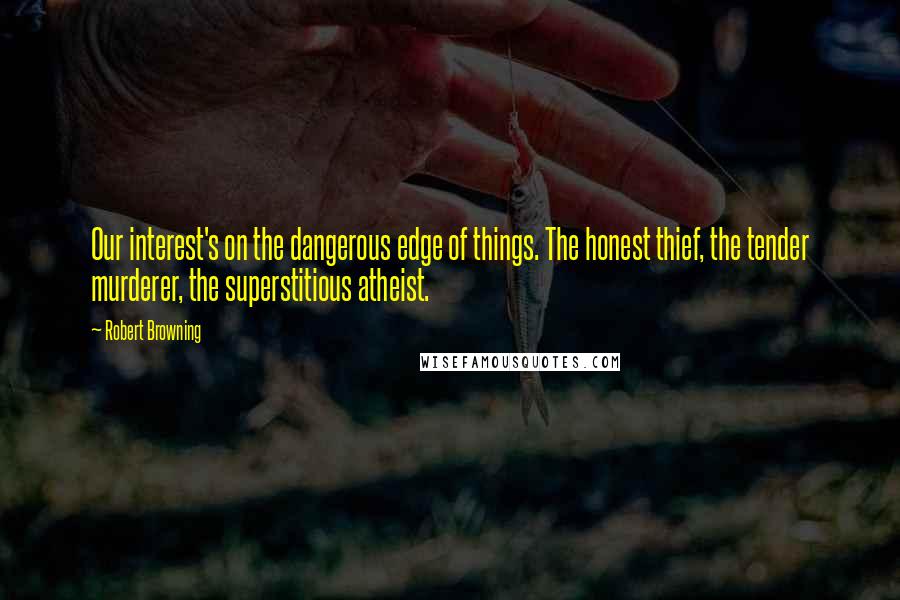 Robert Browning Quotes: Our interest's on the dangerous edge of things. The honest thief, the tender murderer, the superstitious atheist.