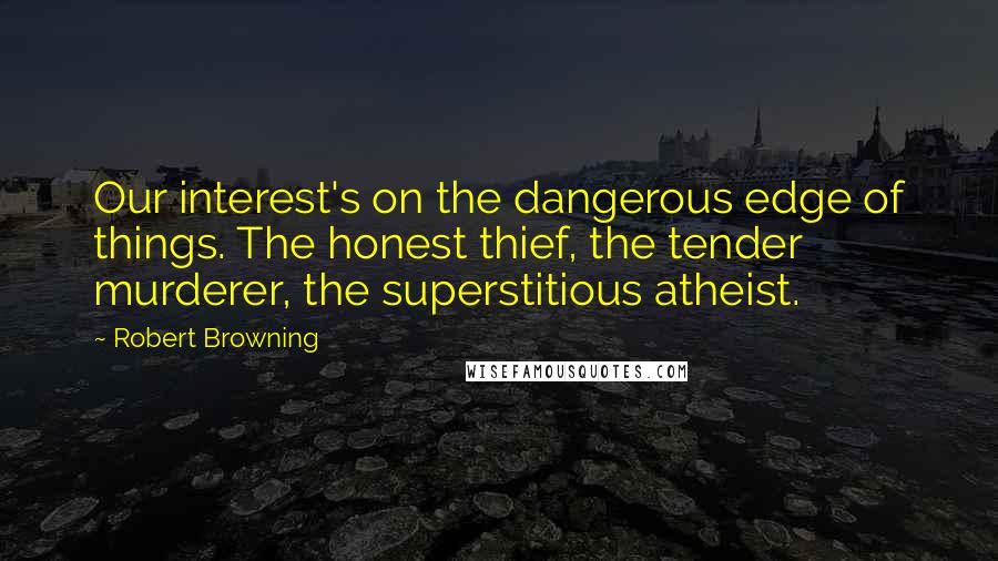 Robert Browning Quotes: Our interest's on the dangerous edge of things. The honest thief, the tender murderer, the superstitious atheist.