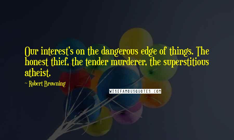 Robert Browning Quotes: Our interest's on the dangerous edge of things. The honest thief, the tender murderer, the superstitious atheist.