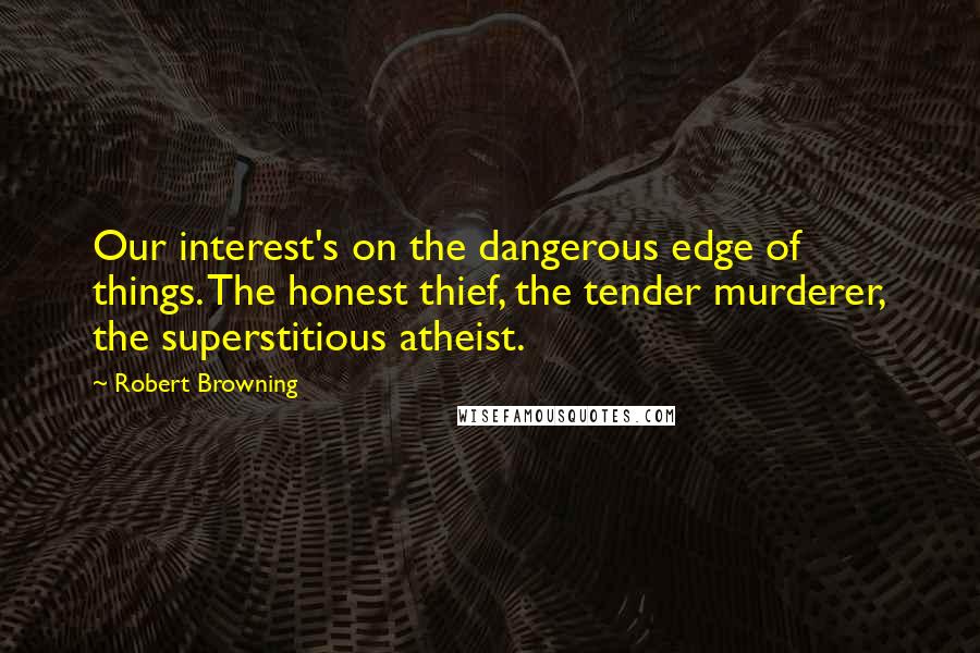 Robert Browning Quotes: Our interest's on the dangerous edge of things. The honest thief, the tender murderer, the superstitious atheist.