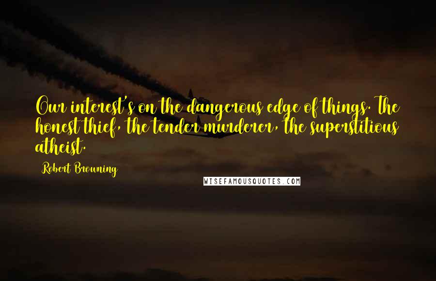 Robert Browning Quotes: Our interest's on the dangerous edge of things. The honest thief, the tender murderer, the superstitious atheist.