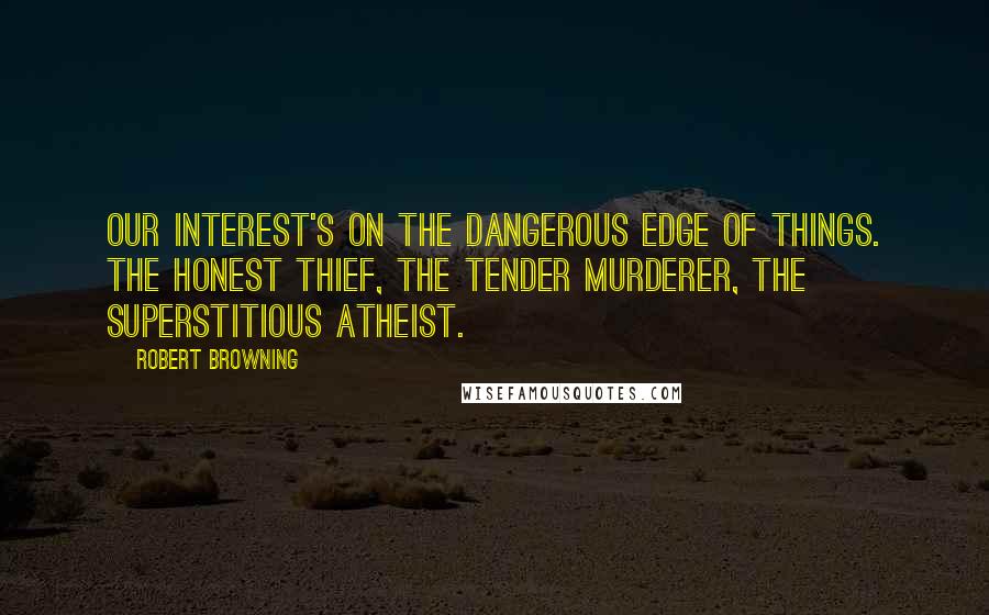 Robert Browning Quotes: Our interest's on the dangerous edge of things. The honest thief, the tender murderer, the superstitious atheist.