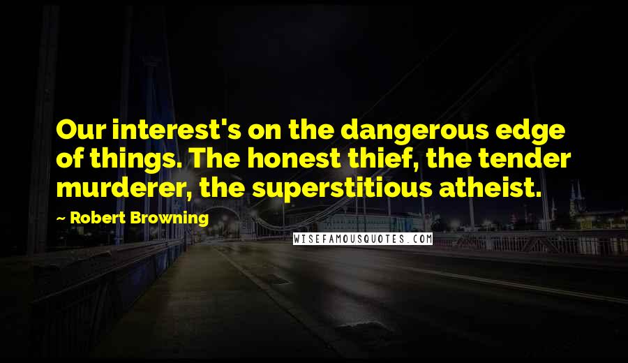 Robert Browning Quotes: Our interest's on the dangerous edge of things. The honest thief, the tender murderer, the superstitious atheist.