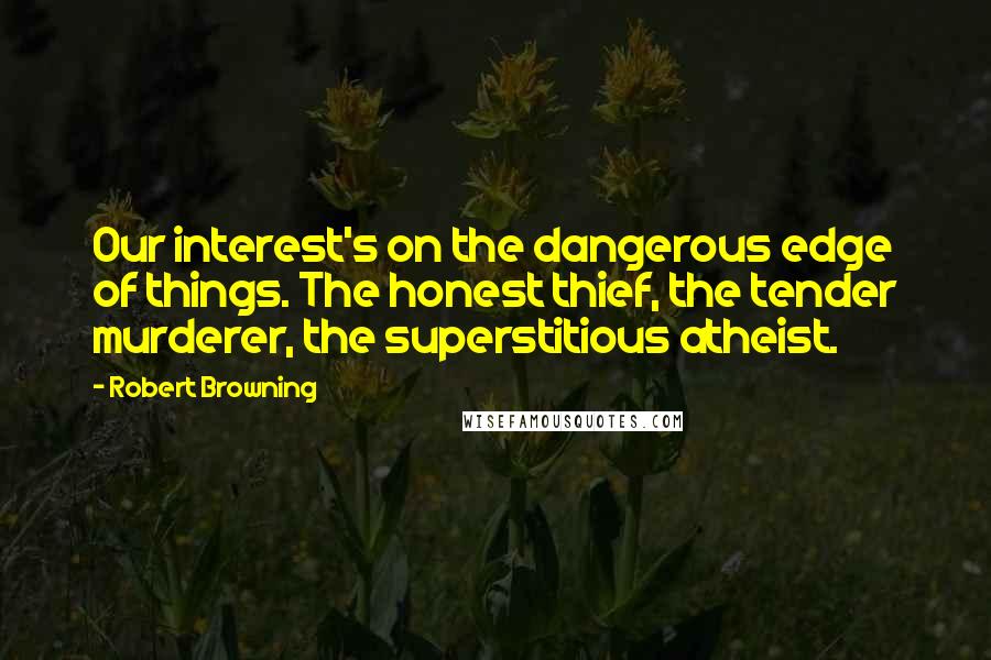 Robert Browning Quotes: Our interest's on the dangerous edge of things. The honest thief, the tender murderer, the superstitious atheist.