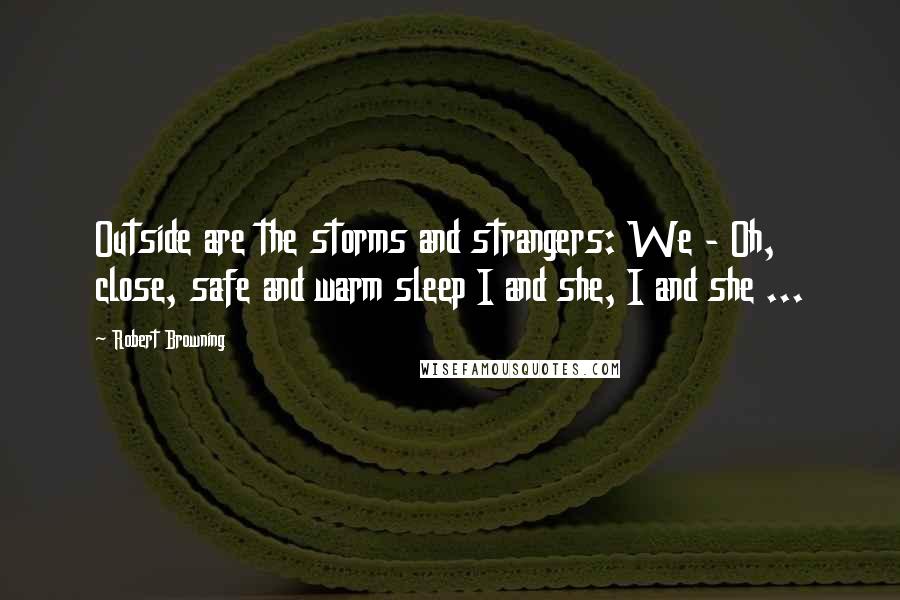 Robert Browning Quotes: Outside are the storms and strangers: We - Oh, close, safe and warm sleep I and she, I and she ...