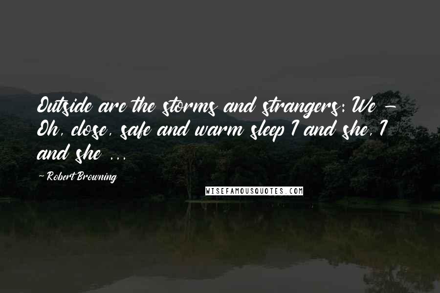 Robert Browning Quotes: Outside are the storms and strangers: We - Oh, close, safe and warm sleep I and she, I and she ...