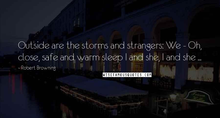 Robert Browning Quotes: Outside are the storms and strangers: We - Oh, close, safe and warm sleep I and she, I and she ...