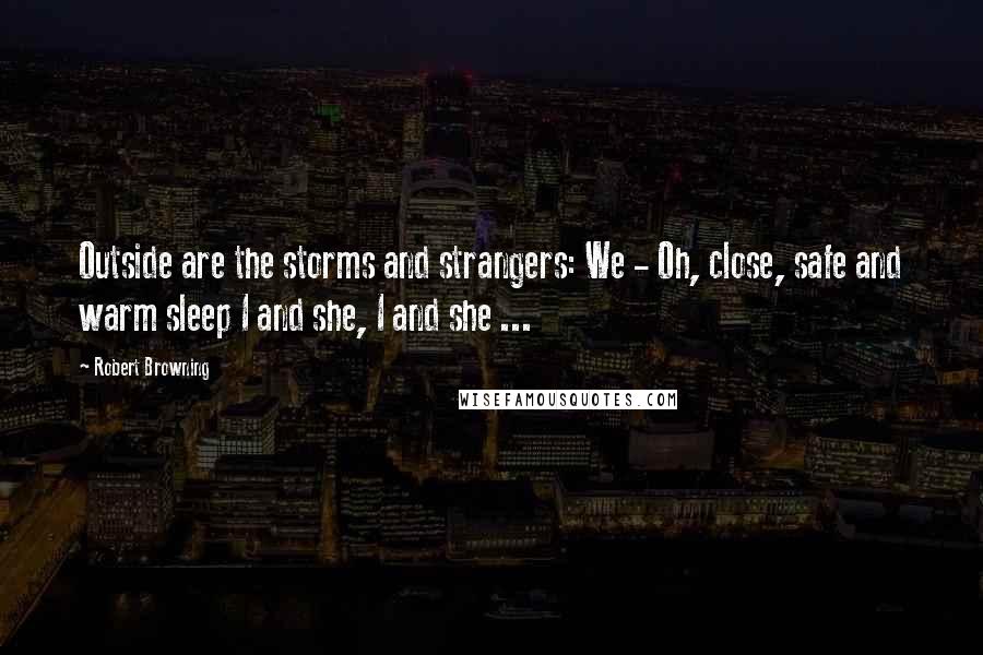 Robert Browning Quotes: Outside are the storms and strangers: We - Oh, close, safe and warm sleep I and she, I and she ...