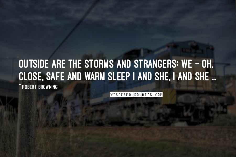 Robert Browning Quotes: Outside are the storms and strangers: We - Oh, close, safe and warm sleep I and she, I and she ...