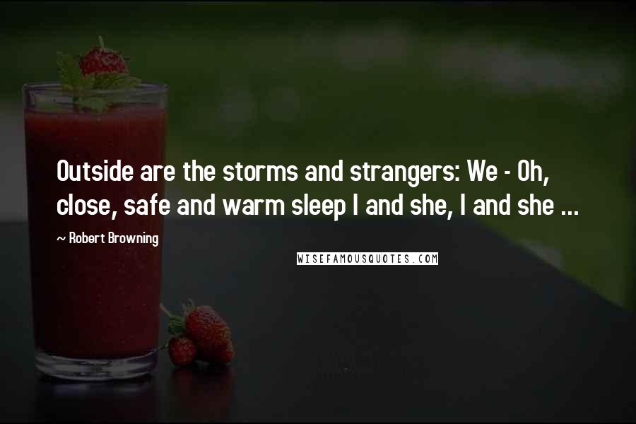 Robert Browning Quotes: Outside are the storms and strangers: We - Oh, close, safe and warm sleep I and she, I and she ...