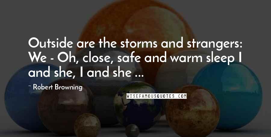 Robert Browning Quotes: Outside are the storms and strangers: We - Oh, close, safe and warm sleep I and she, I and she ...