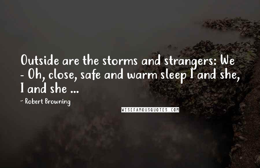 Robert Browning Quotes: Outside are the storms and strangers: We - Oh, close, safe and warm sleep I and she, I and she ...