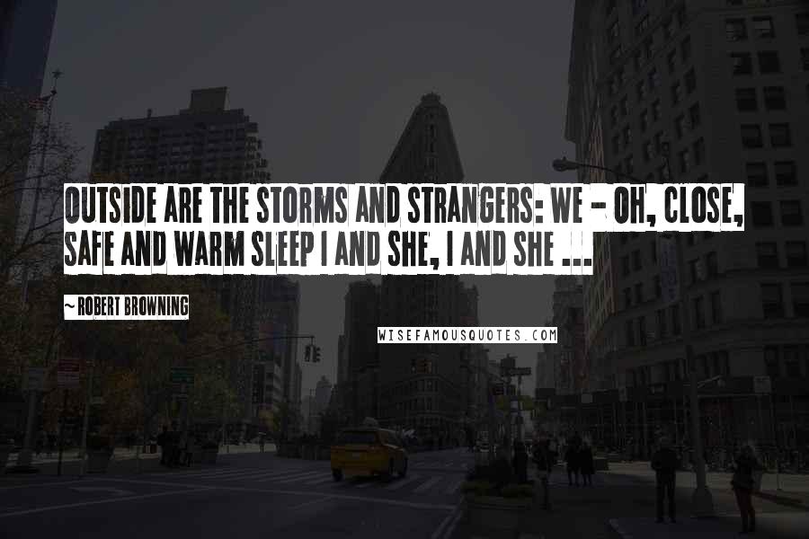 Robert Browning Quotes: Outside are the storms and strangers: We - Oh, close, safe and warm sleep I and she, I and she ...