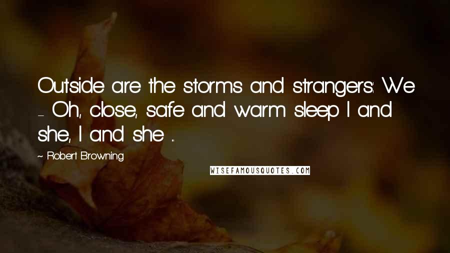 Robert Browning Quotes: Outside are the storms and strangers: We - Oh, close, safe and warm sleep I and she, I and she ...