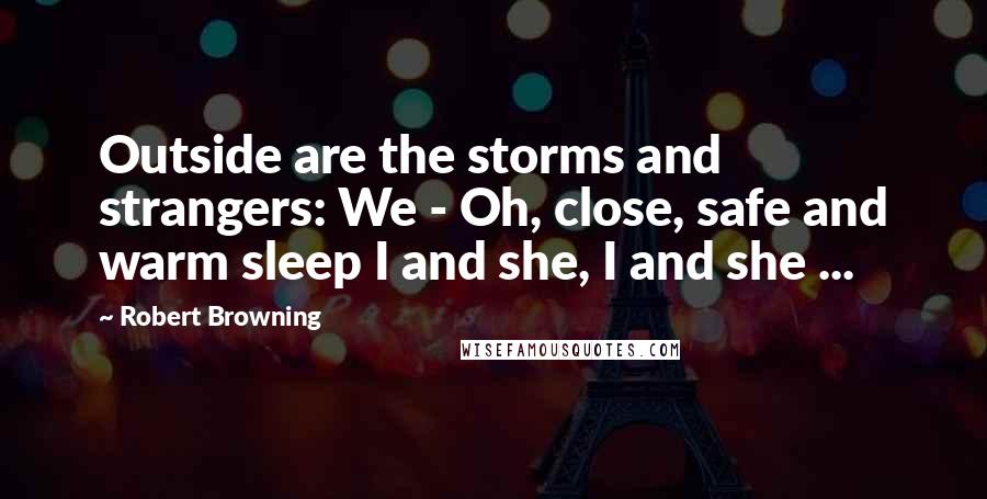 Robert Browning Quotes: Outside are the storms and strangers: We - Oh, close, safe and warm sleep I and she, I and she ...