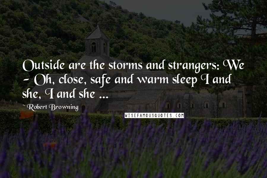 Robert Browning Quotes: Outside are the storms and strangers: We - Oh, close, safe and warm sleep I and she, I and she ...