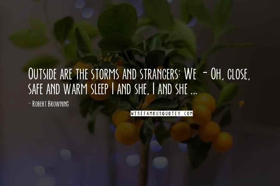 Robert Browning Quotes: Outside are the storms and strangers: We - Oh, close, safe and warm sleep I and she, I and she ...